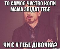 то самоє чуство коли мама звідат тебе чи є у тебе дівочка?