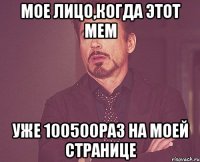 мое лицо,когда этот мем уже 100500раз на моей странице