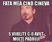 fata mea cind cineva s viibejte c-o avut multe padruji