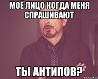 моё лицо когда меня спрашивают ты антипов?