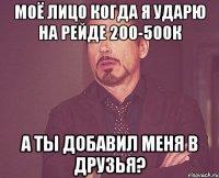 моё лицо когда я ударю на рейде 200-500к а ты добавил меня в друзья?