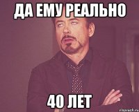 да ему реально 40 лет