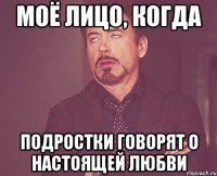 моё лицо, когда подростки говорят о настоящей любви