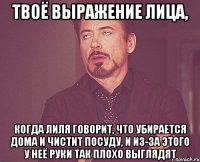 твоё выражение лица, когда лиля говорит, что убирается дома и чистит посуду, и из-за этого у неё руки так плохо выглядят