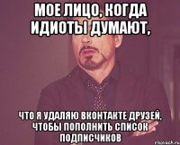 мое лицо, когда идиоты думают, что я удаляю вконтакте друзей, чтобы пополнить список подписчиков