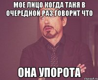 мое лицо когда таня в очередной раз говорит что она упорота