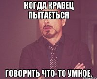 когда кравец пытаеться говорить что-то умное.