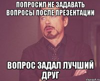 попросил не задавать вопросы после презентации вопрос задал лучший друг