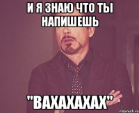 и я знаю что ты напишешь "вахахахах"