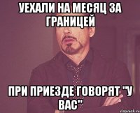 уехали на месяц за границей при приезде говорят "у вас"