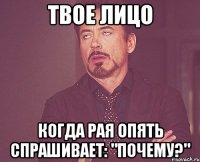 твое лицо когда рая опять спрашивает: "почему?"