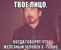 твое лицо, когда говорят что железный человек 3 - говно