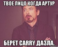 твое лицо когда артур берет carry дазла.