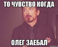 то чувство когда олег заебал