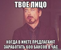 твое лицо когда в инете предлагают заработать 600 баксов в час