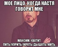 мое лицо, когда настя говорит мне максим, хватит пить/курить/жрать/дышать/жить