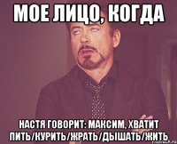 мое лицо, когда настя говорит: максим, хватит пить/курить/жрать/дышать/жить