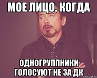 мое лицо, когда одногруппники голосуют не за дк