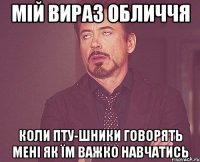 мій вираз обличчя коли пту-шники говорять мені як їм важко навчатись