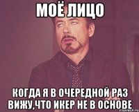 моё лицо когда я в очередной раз вижу,что икер не в основе