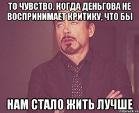 то чувство, когда деньгова не воспринимает критику, что бы нам стало жить лучше