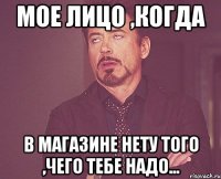 мое лицо ,когда в магазине нету того ,чего тебе надо...