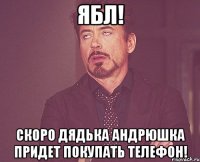 ябл! скоро дядька андрюшка придет покупать телефон!