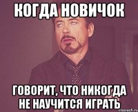 когда новичок говорит, что никогда не научится играть