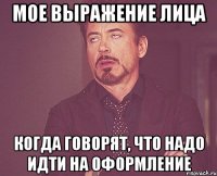 мое выражение лица когда говорят, что надо идти на оформление