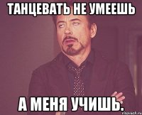 танцевать не умеешь а меня учишь.