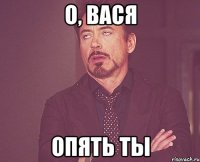 о, вася опять ты