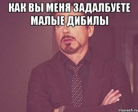 как вы меня задалбуете малые дибилы 