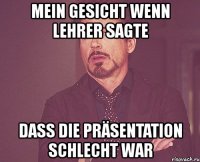 mein gesicht wenn lehrer sagte dass die präsentation schlecht war