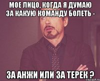 мое лицо, когда я думаю за какую команду болеть - за анжи или за терек ?