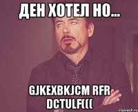 ден хотел но... gjkexbkjcm rfr dctulf(((