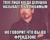 твое лицо когда девушка называет тебя любимым но говорит что вы во френдзоне