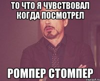 то что я чувствовал когда посмотрел ромпер стомпер