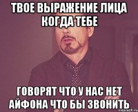 твое выражение лица когда тебе говорят что у нас нет айфона что бы звонить