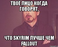 твоё лицо когда говорят, что skyrim лучше чем fallout