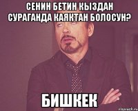 сенин бетин кыздан сураганда каяктан болосун? бишкек