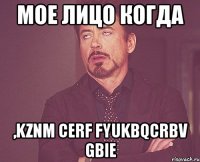 мое лицо когда ,kznm cerf fyukbqcrbv gbie