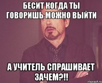 бесит когда ты говоришь можно выйти а учитель спрашивает зачем?!!