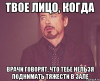 твое лицо, когда врачи говорят, что тебе нельзя поднимать тяжести в зале