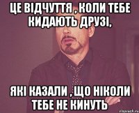 це відчуття , коли тебе кидають друзі, які казали , що ніколи тебе не кинуть