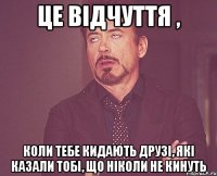 це відчуття , коли тебе кидають друзі, які казали тобі, що ніколи не кинуть