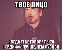 твое лицо когда тебе говорят, что к*рдифф лучше, чем суонси