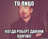 то лицо когда роберт дануни кончил