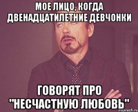 мое лицо, когда двенадцатилетние девчонки говорят про "несчастную любовь"