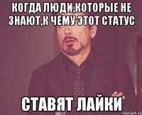 когда люди,которые не знают,к чему этот статус ставят лайки