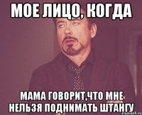 мое лицо, когда мама говорит,что мне нельзя поднимать штангу